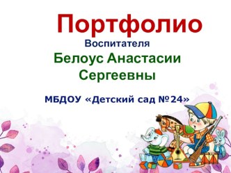 Портфолио воспитателя Белоус Анастасии Сергеевны МБДОУ Детский сад №24 г. Рязань материал