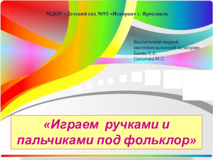 «Играем ручками и пальчиками под фольклор»МДОУ «Детский сад №95 «Искорка» г. ЯрославльВоспитатели