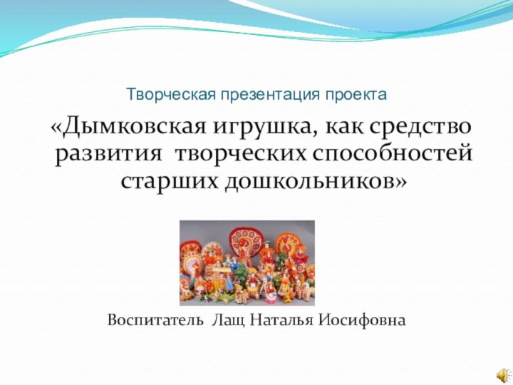 Творческая презентация проекта «Дымковская игрушка, как средство развития творческих способностей старших дошкольников»