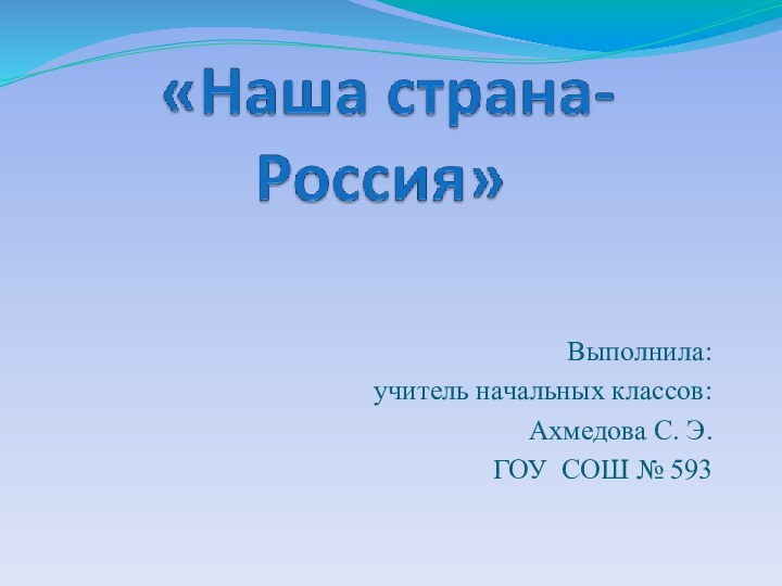 Выполнила:учитель начальных классов:Ахмедова С. Э. ГОУ СОШ № 593