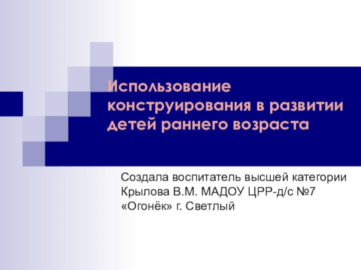 Использование конструирования в развитии детей раннего возраста Создала воспитатель высшей категории Крылова