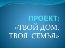 Презентация проекта Твой дом. Твоя семья презентация к занятию (подготовительная группа) по теме