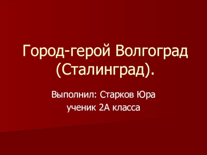 Город-герой Волгоград (Сталинград).Выполнил: Старков Юра ученик 2А класса