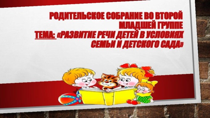 Родительское собрание во второй младшей группе Тема: «Развитие речи детей в условиях семьи и детского сада»