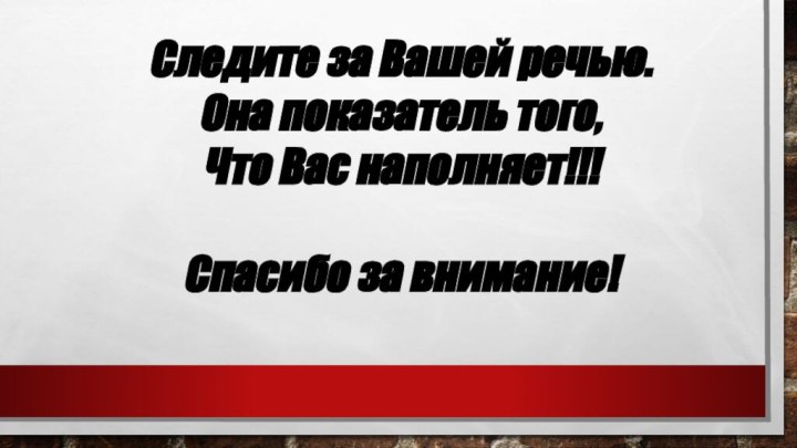 Следите за Вашей речью.Она показатель того,Что Вас наполняет!!!Спасибо за внимание!