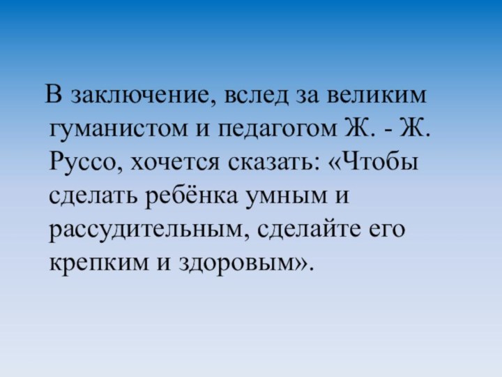 В заключение, вслед за великим гуманистом и педагогом Ж. -