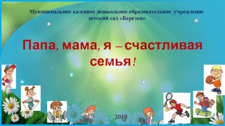 Папа, мама, я – счастливая семья!**Муниципальное казенное дошкольное образовательное учреждение детский сад «Березка»2019