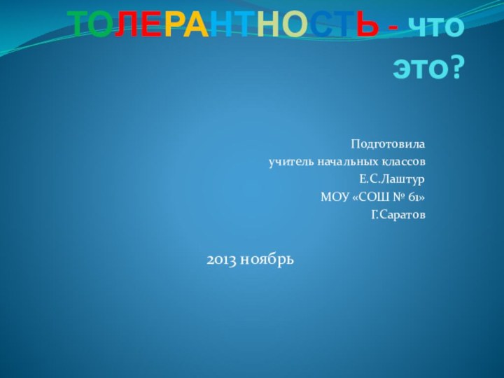 ТОЛЕРАНТНОСТЬ - что это? Подготовила учитель начальных классовЕ.С.ЛаштурМОУ «СОШ № 61»Г.Саратов 2013 ноябрь