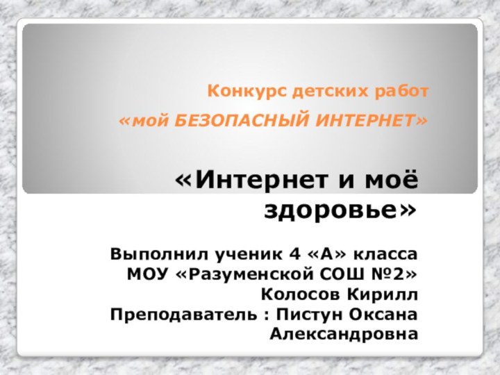 Конкурс детских работ  «мой БЕЗОПАСНЫЙ ИНТЕРНЕТ»«Интернет и моё здоровье»Выполнил ученик 4