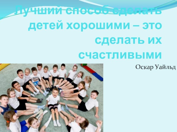 Лучший способ сделать детей хорошими – это сделать их счастливымиОскар Уайльд