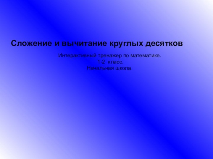 Сложение и вычитание круглых десятковИнтерактивный тренажер по математике. 1-2 класс.Начальная школа.