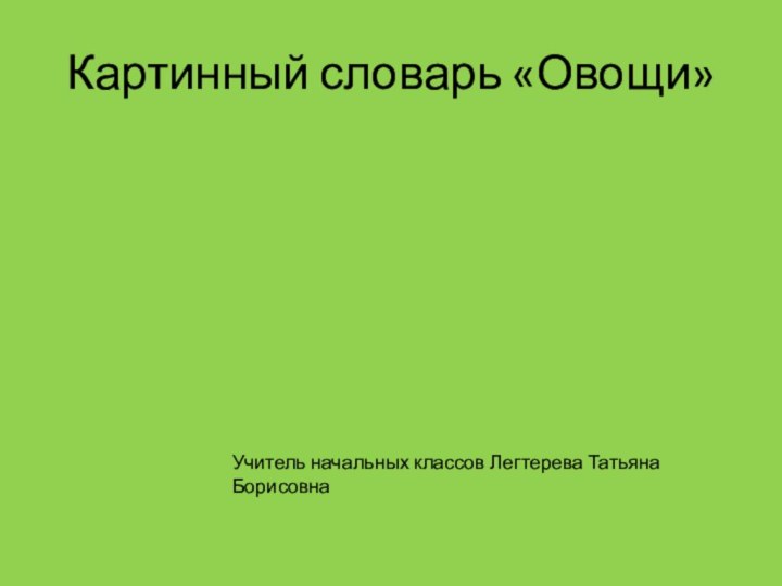 Картинный словарь «Овощи»Учитель начальных классов Легтерева Татьяна Борисовна