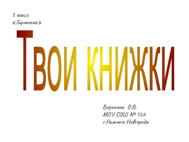 3 классВоронина О.В.МОУ СОШ № 126г.Нижнего НовгородаТвои книжки3 класс«Гармония»