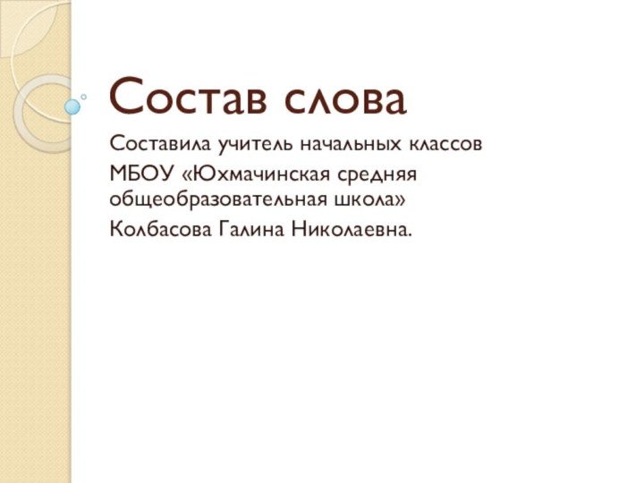 Состав словаСоставила учитель начальных классов МБОУ «Юхмачинская средняя общеобразовательная школа»Колбасова Галина Николаевна.