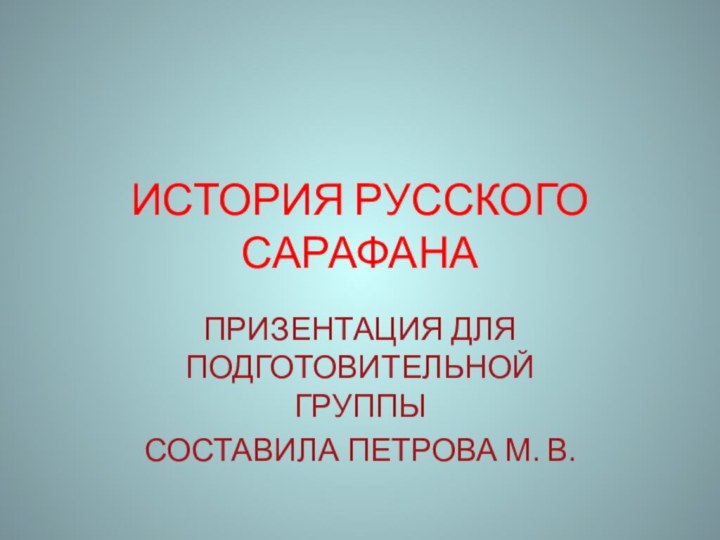 ИСТОРИЯ РУССКОГО САРАФАНАПРИЗЕНТАЦИЯ ДЛЯ ПОДГОТОВИТЕЛЬНОЙ ГРУППЫСОСТАВИЛА ПЕТРОВА М. В.