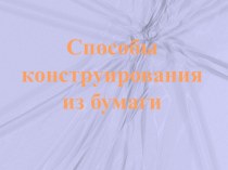 Способы конструирования из бумаги презентация к уроку по конструированию, ручному труду (старшая, подготовительная группа)