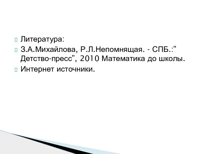 Литература:З.А.Михайлова, Р.Л.Непомнящая. - СПБ.:”Детство-пресс”, 2010 Математика до школы.Интернет источники.