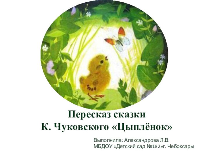 Пересказ сказки К. Чуковского «Цыплёнок»Выполнила: Александрова Л.В.МБДОУ «Детский сад №182»г. Чебоксары