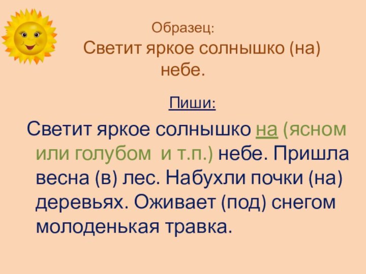 Образец:      Светит яркое солнышко (на) небе.Пиши: Светит