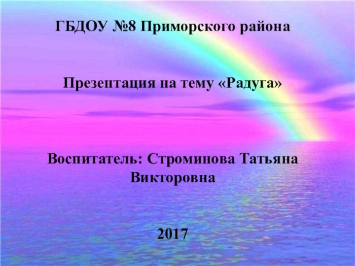 ГБДОУ №8 Приморского районаПрезентация на тему «Радуга»Воспитатель: Строминова Татьяна Викторовна2017