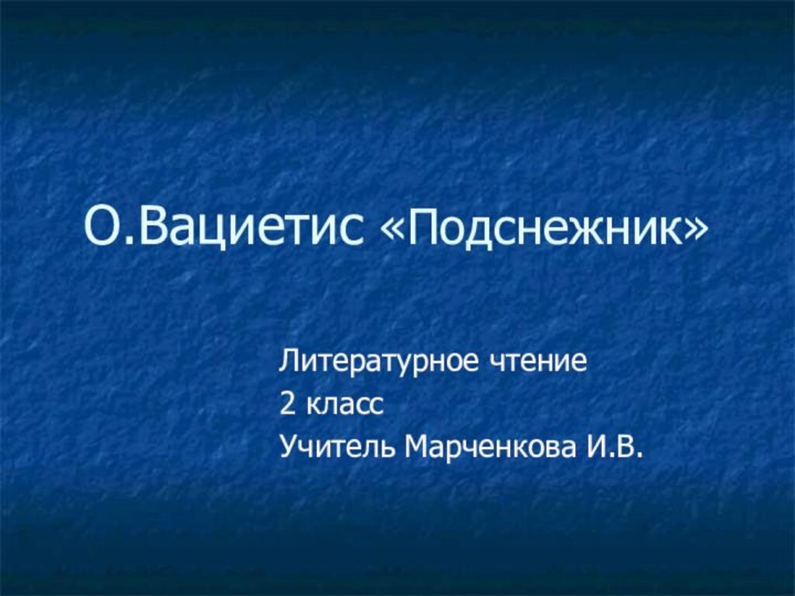 О.Вациетис «Подснежник»Литературное чтение 2 классУчитель Марченкова И.В.