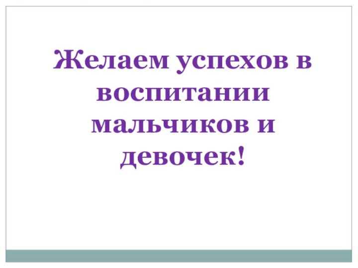 Желаем успехов в воспитании мальчиков и девочек!