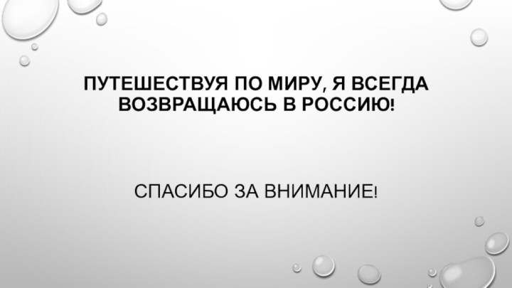 Путешествуя по миру, я всегда возвращаюсь в Россию!Спасибо за внимание!