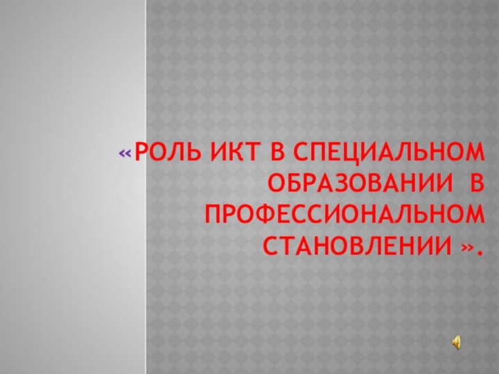 «Роль ИКТ в специальном образовании в профессиональном становлении ».