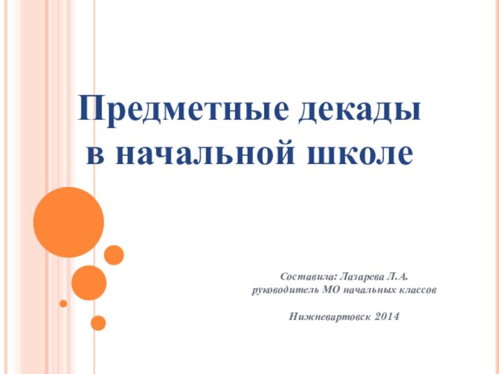 Предметные декады в начальной школеСоставила: Лазарева Л.А.руководитель МО начальных классовНижневартовск 2014