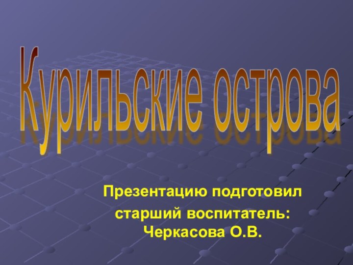 Презентацию подготовилстарший воспитатель: Черкасова О.В.Курильские острова