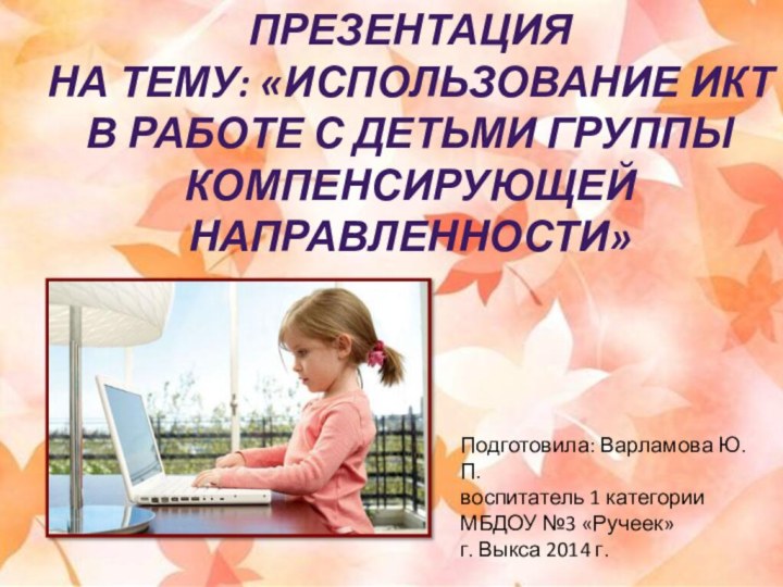 Презентация на тему: «Использование ИКТ в работе с детьми группы компенсирующей направленности»Подготовила: