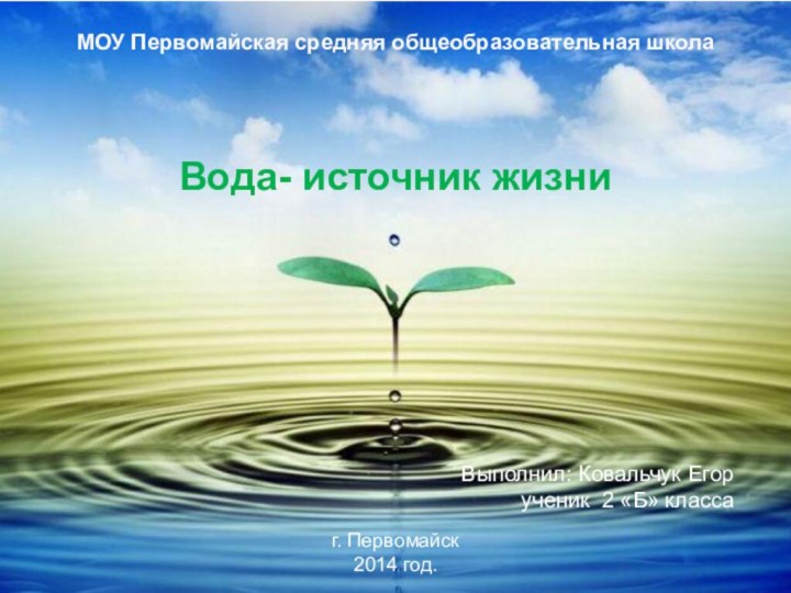 МОУ Первомайская средняя общеобразовательная школаВода- источник жизниВыполнил: Ковальчук Егорученик 2 «Б» классаг. Первомайск2014 год.