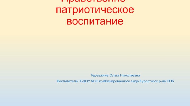 Нравственно-патриотическое воспитаниеТерешкина Ольга Николаевна Воспитатель ГБДОУ №20 комбинированного вида Курортного р-на СПб