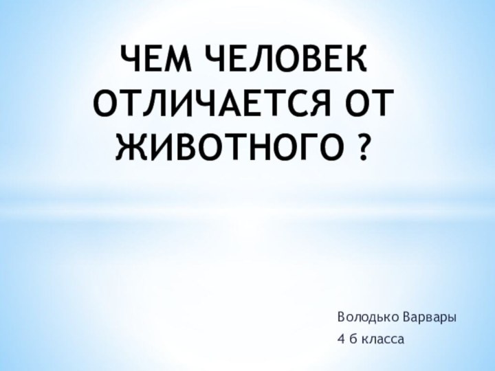 Володько Варвары 4 б классаЧЕМ ЧЕЛОВЕК ОТЛИЧАЕТСЯ ОТ ЖИВОТНОГО ?