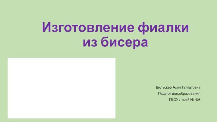 Изготовление фиалки из бисераВильскер Асия ТалгатовнаПедагог доп.образованияГБОУ лицей № 408