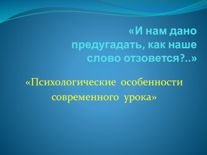 «И нам дано предугадать, как наше слово отзовется?..» «Психологические особенности современного урока»