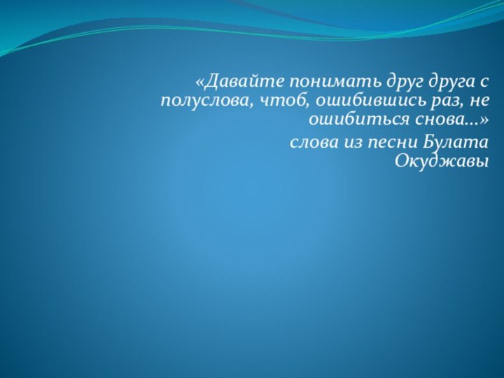 «Давайте понимать друг друга с полуслова, чтоб, ошибившись раз, не ошибиться снова...»