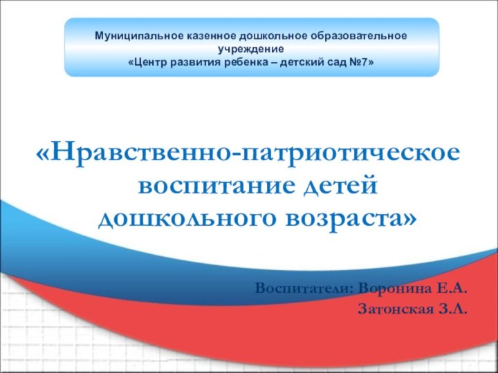 «Нравственно-патриотическое воспитание детей дошкольного возраста» Воспитатели: Воронина Е.А. Затонская З.Л.Муниципальное казенное дошкольное