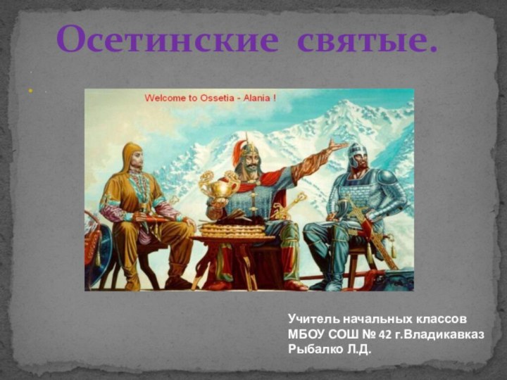 ..Осетинские святые.Учитель начальных классовМБОУ СОШ № 42 г.ВладикавказРыбалко Л.Д.