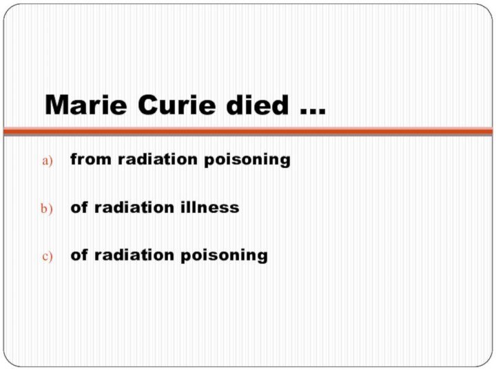 Marie Curie died …from radiation poisoningof radiation illnessof radiation poisoning