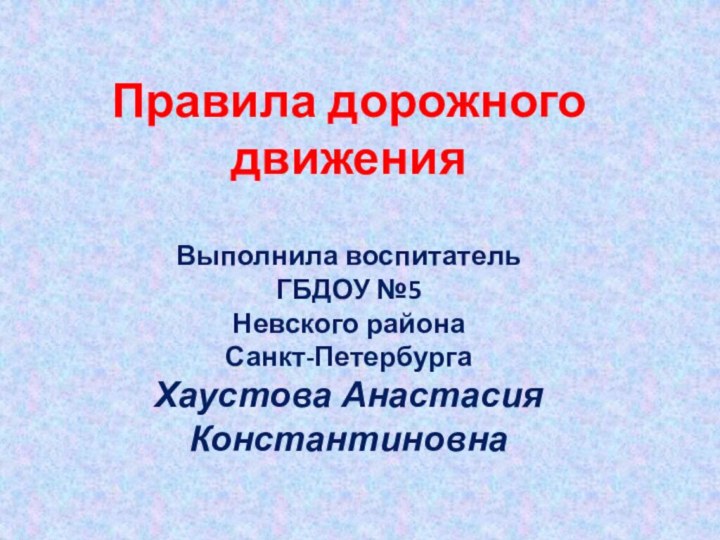 Правила дорожного движения Выполнила воспитательГБДОУ №5Невского районаСанкт-ПетербургаХаустова Анастасия Константиновна