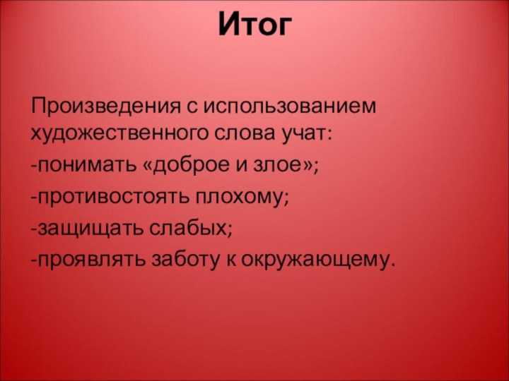 Итог  Произведения с использованием художественного слова учат:-понимать «доброе и злое»;-противостоять плохому;-защищать слабых;-проявлять заботу к окружающему.