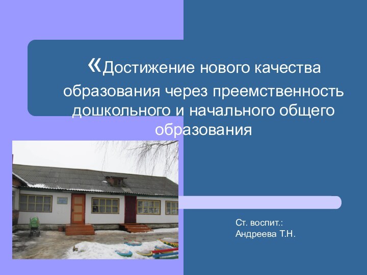 «Достижение нового качества образования через преемственность дошкольного и начального общего образованияСт. воспит.:Андреева Т.Н.