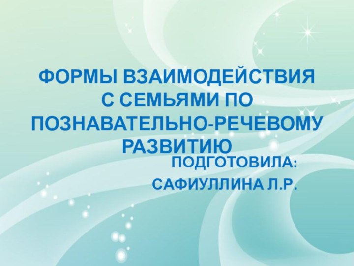 ФОРМЫ ВЗАИМОДЕЙСТВИЯ С СЕМЬЯМИ ПО ПОЗНАВАТЕЛЬНО-РЕЧЕВОМУ РАЗВИТИЮПОДГОТОВИЛА:САФИУЛЛИНА Л.Р.