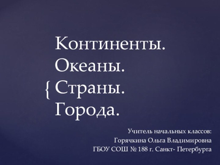 Континенты. Океаны. Страны. Города.Учитель начальных классов:Горячкина Ольга ВладимировнаГБОУ СОШ № 188 г. Санкт- Петербурга