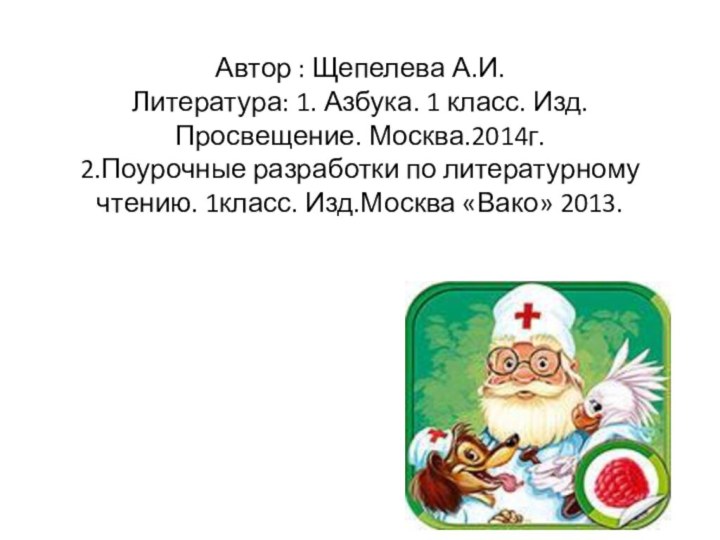 Автор : Щепелева А.И. Литература: 1. Азбука. 1 класс. Изд. Просвещение. Москва.2014г.