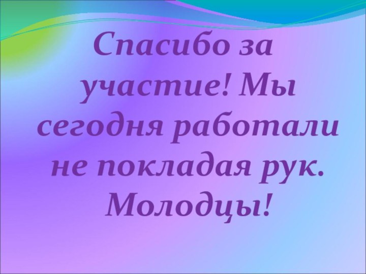 Спасибо за участие! Мы сегодня работали не покладая рук. Молодцы!