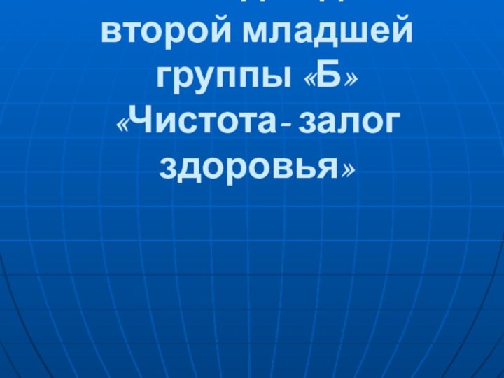 Интегрированное занятие для детей второй младшей группы «Б»  «Чистота- залог здоровья»