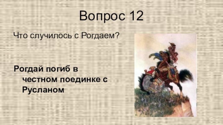 Вопрос 12Что случилось с Рогдаем?Рогдай погиб в честном поединке с Русланом