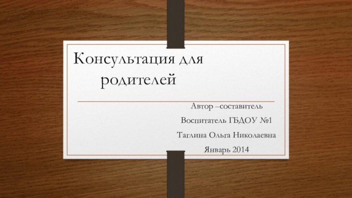 Консультация для родителей Автор –составительВоспитатель ГБДОУ №1Таглина Ольга НиколаевнаЯнварь 2014